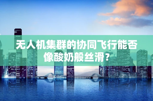 无人机集群的协同飞行能否像酸奶般丝滑？