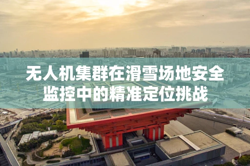 无人机集群在滑雪场地安全监控中的精准定位挑战