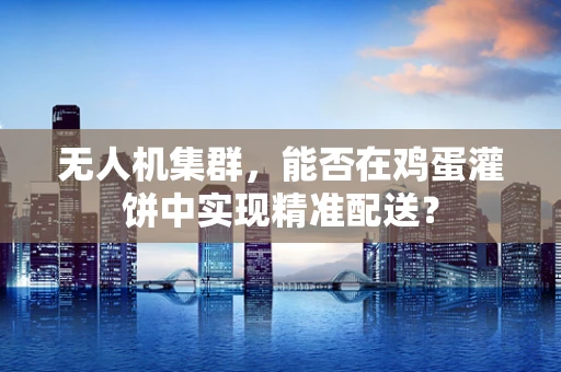 无人机集群，能否在鸡蛋灌饼中实现精准配送？