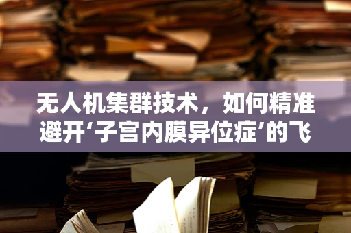 无人机集群技术，如何精准避开‘子宫内膜异位症’的飞行障碍？