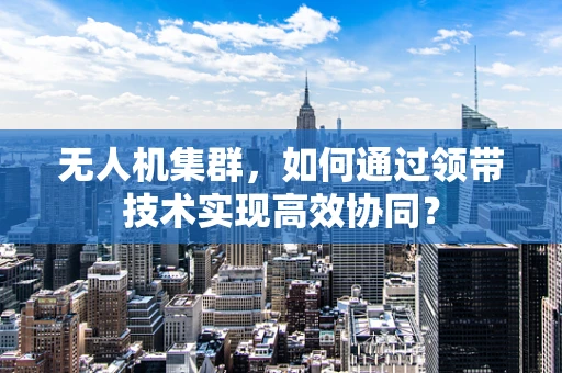 无人机集群，如何通过领带技术实现高效协同？