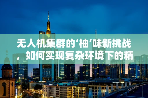 无人机集群的‘柚’味新挑战，如何实现复杂环境下的精准‘柚’送？