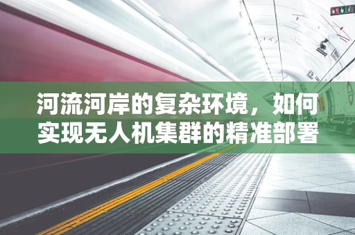 河流河岸的复杂环境，如何实现无人机集群的精准部署与安全飞行？