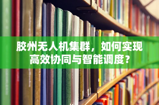 胶州无人机集群，如何实现高效协同与智能调度？