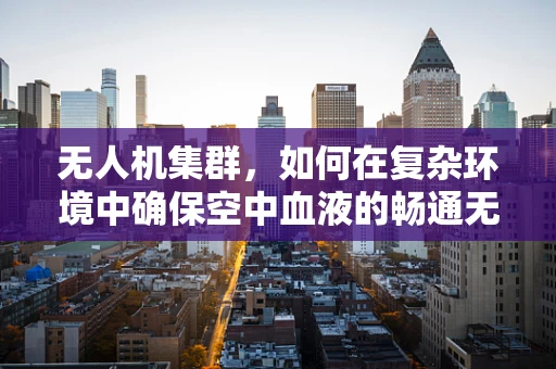 无人机集群，如何在复杂环境中确保空中血液的畅通无阻？