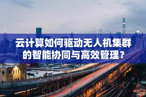 云计算如何驱动无人机集群的智能协同与高效管理？