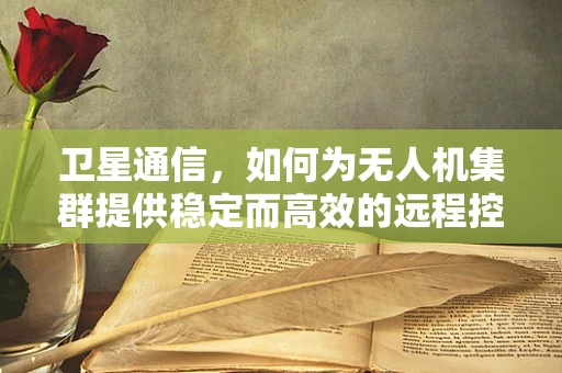卫星通信，如何为无人机集群提供稳定而高效的远程控制？