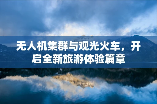 无人机集群与观光火车，开启全新旅游体验篇章