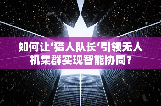 如何让‘猎人队长’引领无人机集群实现智能协同？