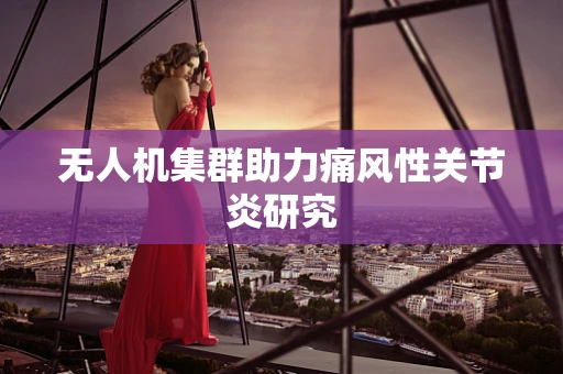 无人机集群助力痛风性关节炎研究
