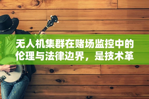 无人机集群在赌场监控中的伦理与法律边界，是技术革新还是隐私侵犯？