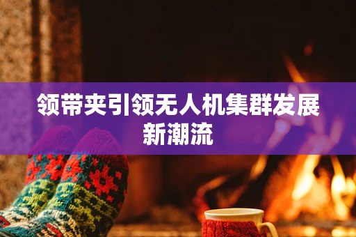 领带夹引领无人机集群发展新潮流