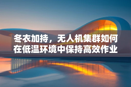 冬衣加持，无人机集群如何在低温环境中保持高效作业？