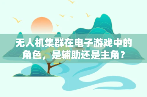 无人机集群在电子游戏中的角色，是辅助还是主角？