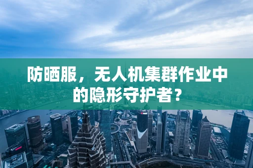 防晒服，无人机集群作业中的隐形守护者？
