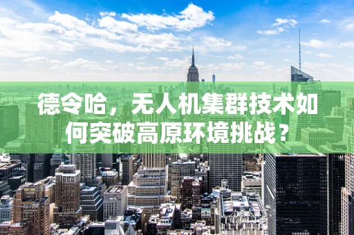 德令哈，无人机集群技术如何突破高原环境挑战？