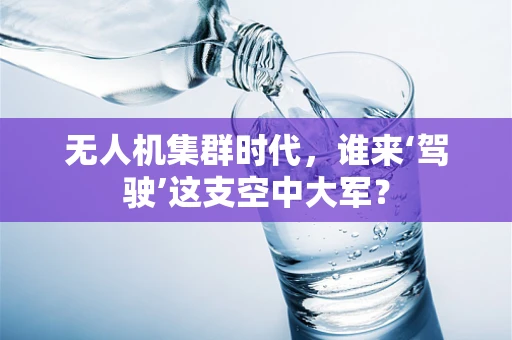 无人机集群时代，谁来‘驾驶’这支空中大军？