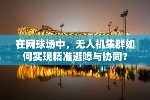 在网球场中，无人机集群如何实现精准避障与协同？