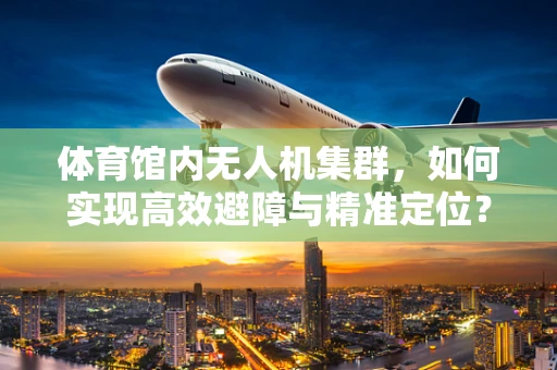 体育馆内无人机集群，如何实现高效避障与精准定位？