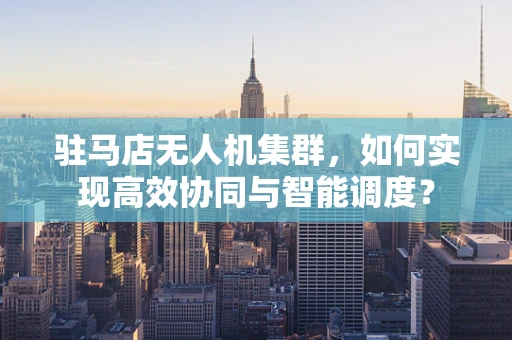 驻马店无人机集群，如何实现高效协同与智能调度？