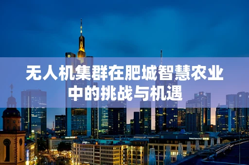 无人机集群在肥城智慧农业中的挑战与机遇