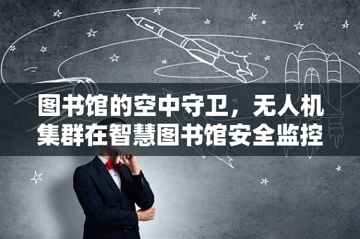 图书馆的空中守卫，无人机集群在智慧图书馆安全监控中的应用挑战