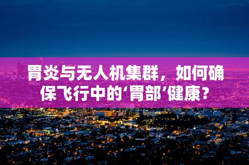 胃炎与无人机集群，如何确保飞行中的‘胃部’健康？