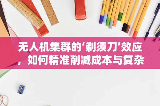 无人机集群的‘剃须刀’效应，如何精准削减成本与复杂度？