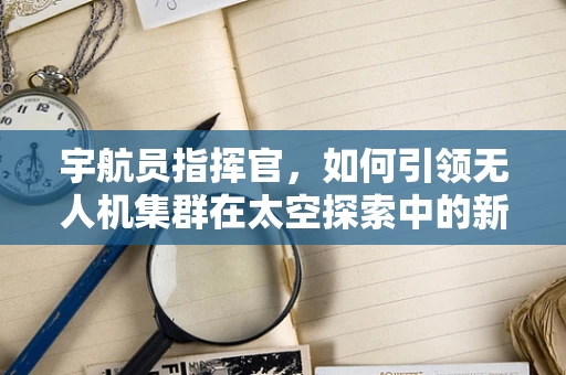 宇航员指挥官，如何引领无人机集群在太空探索中的新纪元？