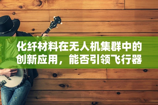 化纤材料在无人机集群中的创新应用，能否引领飞行器轻量化的新纪元？