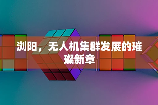 浏阳，无人机集群发展的璀璨新章
