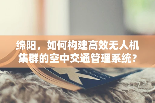 绵阳，如何构建高效无人机集群的空中交通管理系统？