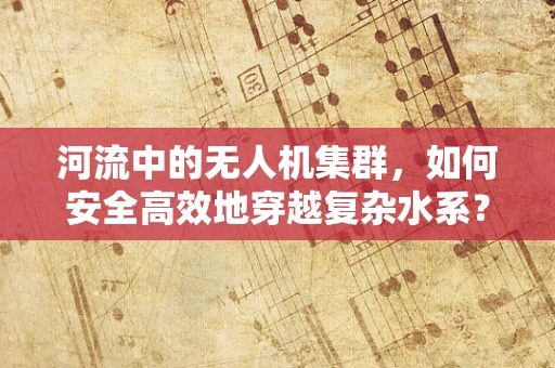 河流中的无人机集群，如何安全高效地穿越复杂水系？