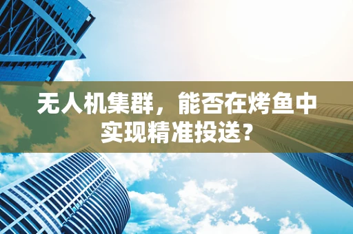 无人机集群，能否在烤鱼中实现精准投送？