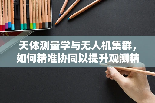 天体测量学与无人机集群，如何精准协同以提升观测精度？