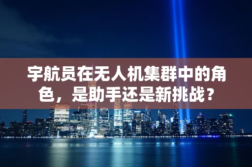 宇航员在无人机集群中的角色，是助手还是新挑战？