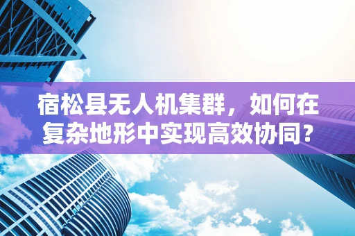 宿松县无人机集群，如何在复杂地形中实现高效协同？