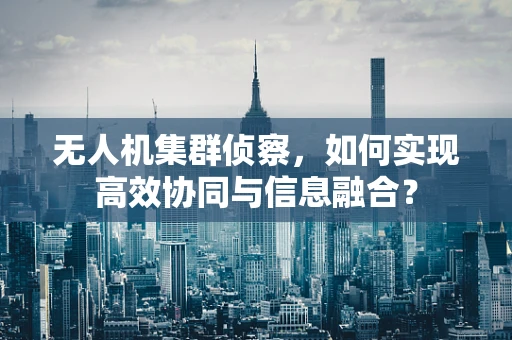 无人机集群侦察，如何实现高效协同与信息融合？