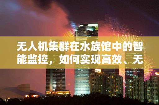 无人机集群在水族馆中的智能监控，如何实现高效、无干扰的生物监测？