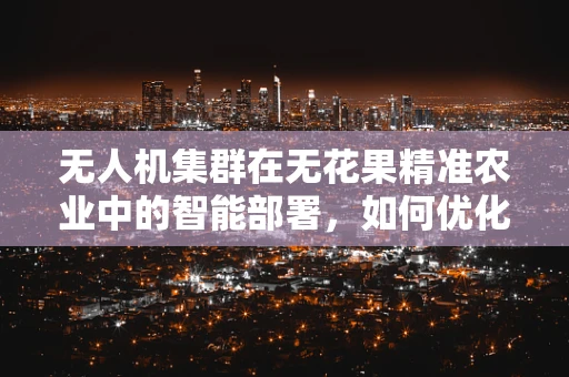 无人机集群在无花果精准农业中的智能部署，如何优化飞行路径以最大化果实检测效率？