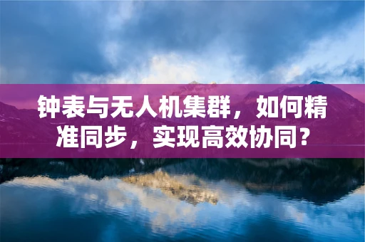 钟表与无人机集群，如何精准同步，实现高效协同？