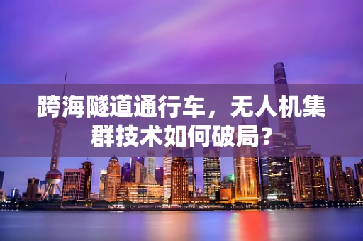 跨海隧道通行车，无人机集群技术如何破局？