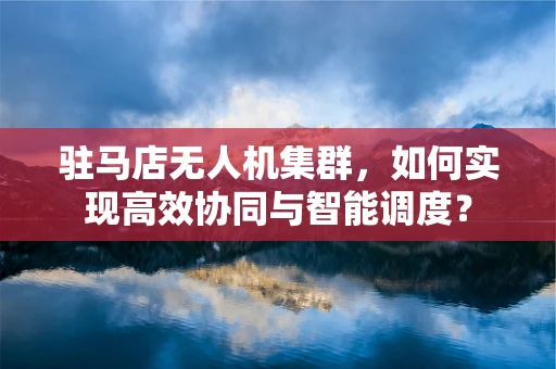 驻马店无人机集群，如何实现高效协同与智能调度？
