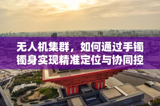 无人机集群，如何通过手镯镯身实现精准定位与协同控制？