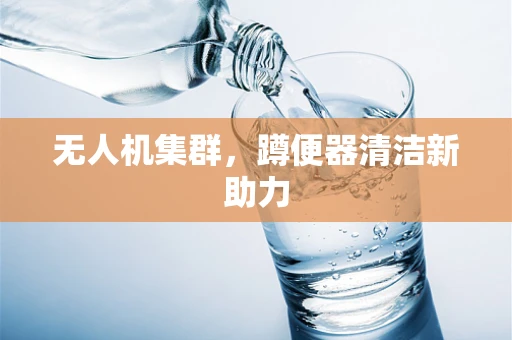 无人机集群，蹲便器清洁新助力