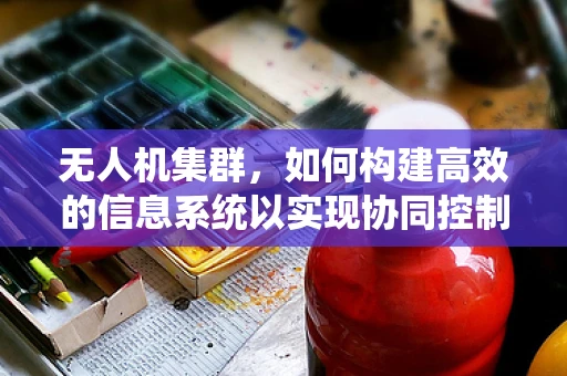 无人机集群，如何构建高效的信息系统以实现协同控制？