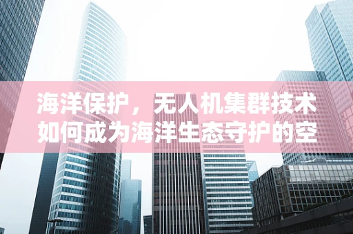 海洋保护，无人机集群技术如何成为海洋生态守护的空中之眼？