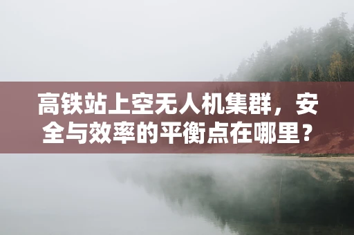 高铁站上空无人机集群，安全与效率的平衡点在哪里？