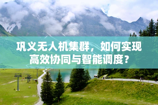 巩义无人机集群，如何实现高效协同与智能调度？