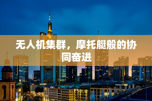 无人机集群，摩托艇般的协同奋进